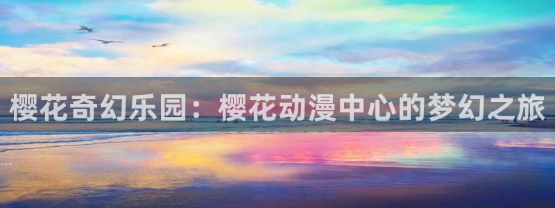 禁漫天堂进入ios：樱花奇幻乐园：樱花动漫中心的梦幻之旅